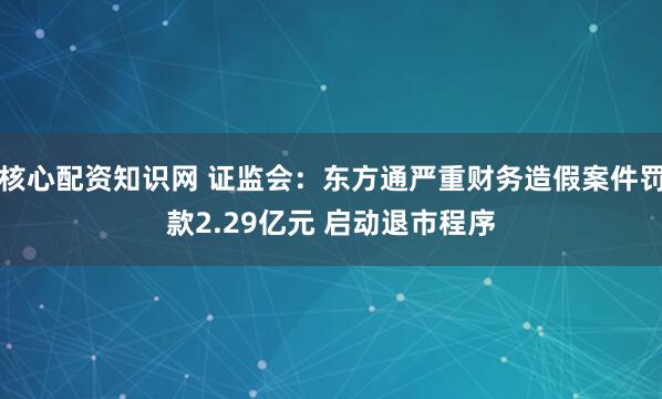 核心配资知识网 证监会：东方通严重财务造假案件罚款2.29亿元 启动退市程序