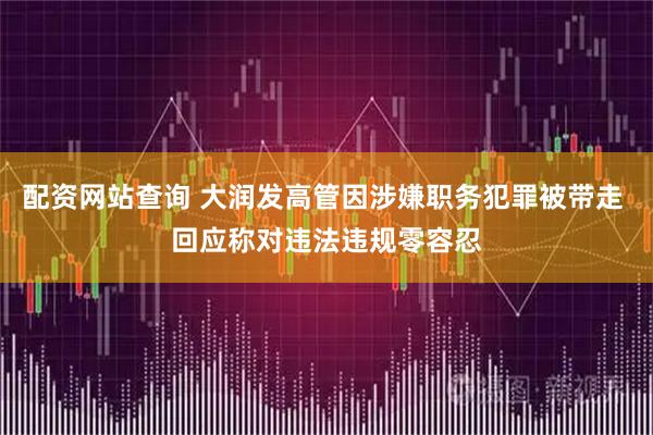 配资网站查询 大润发高管因涉嫌职务犯罪被带走 回应称对违法违规零容忍