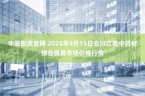 中股配资官网 2025年9月15日会川江能中药材综合贸易市场价格行情