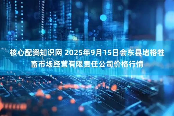 核心配资知识网 2025年9月15日会东县堵格牲畜市场经营有限责任公司价格行情