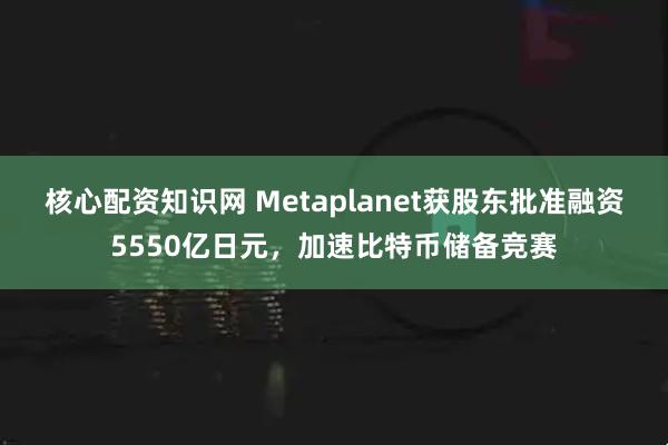 核心配资知识网 Metaplanet获股东批准融资5550亿日元，加速比特币储备竞赛