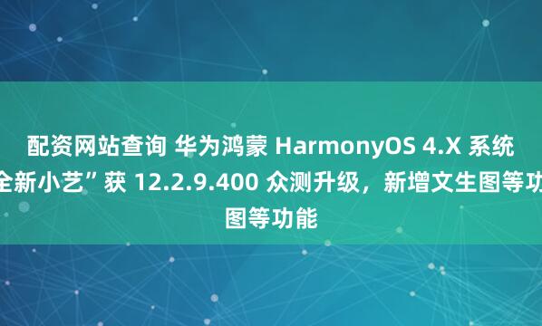 配资网站查询 华为鸿蒙 HarmonyOS 4.X 系统“全新小艺”获 12.2.9.400 众测升级，新增文生图等功能