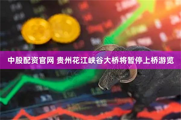 中股配资官网 贵州花江峡谷大桥将暂停上桥游览