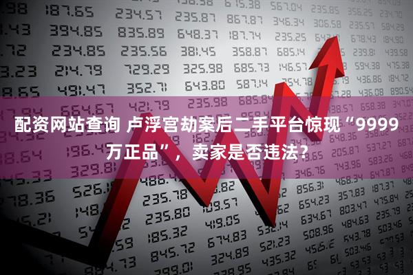 配资网站查询 卢浮宫劫案后二手平台惊现“9999万正品”，卖家是否违法？