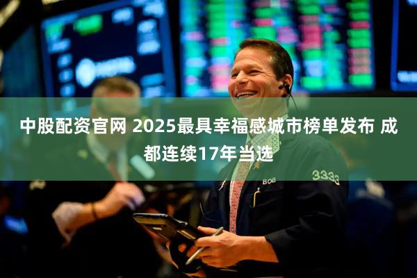 中股配资官网 2025最具幸福感城市榜单发布 成都连续17年当选