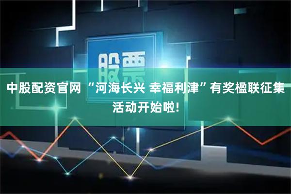 中股配资官网 “河海长兴 幸福利津”有奖楹联征集活动开始啦!