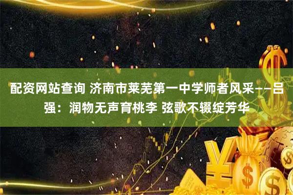配资网站查询 济南市莱芜第一中学师者风采——吕强：润物无声育桃李 弦歌不辍绽芳华