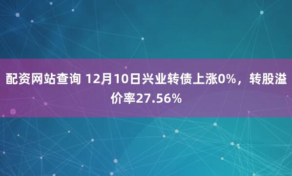 配资网站查询 12月10日兴业转债上涨0%,转股溢价率27.56%