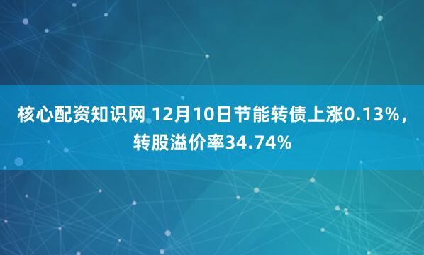 核心配资知识网 12月10日节能转债上涨0.13%，转股溢价率34.74%