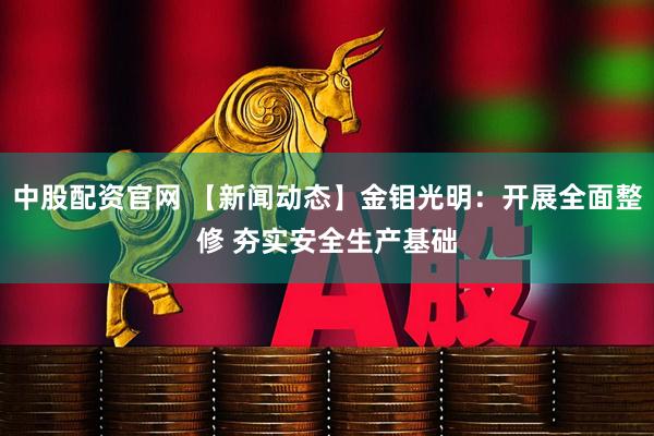 中股配资官网 【新闻动态】金钼光明：开展全面整修 夯实安全生产基础