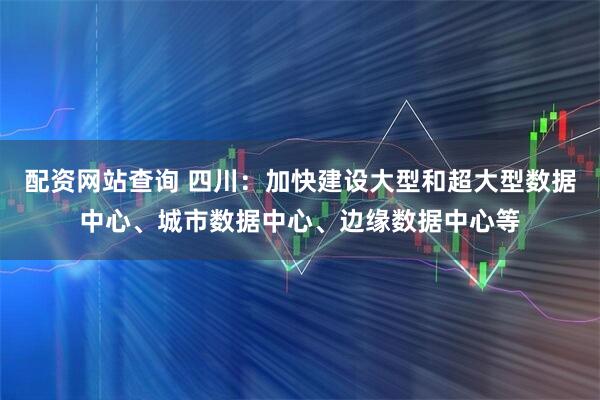 配资网站查询 四川：加快建设大型和超大型数据中心、城市数据中心、边缘数据中心等