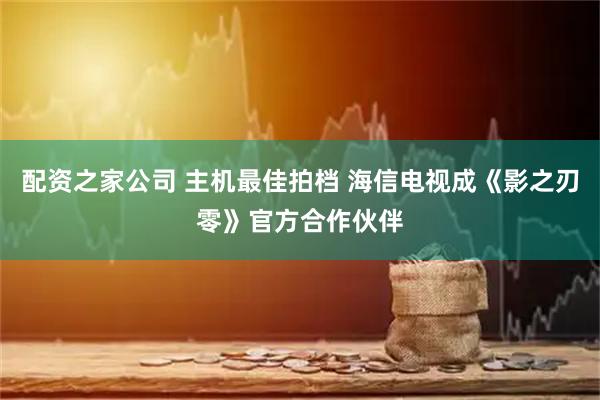 配资之家公司 主机最佳拍档 海信电视成《影之刃零》官方合作伙伴