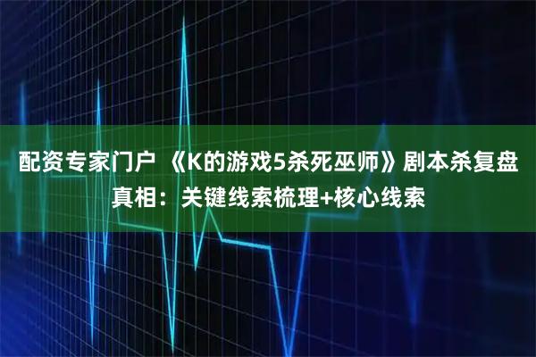 配资专家门户 《K的游戏5杀死巫师》剧本杀复盘真相：关键线索梳理+核心线索