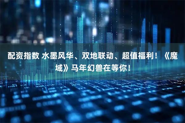 配资指数 水墨风华、双地联动、超值福利！《魔域》马年幻兽在等你！