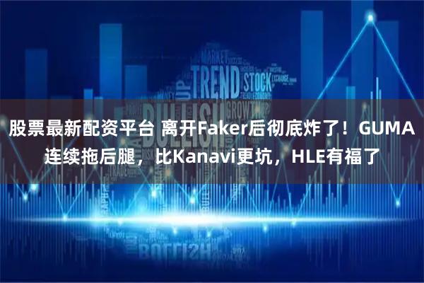 股票最新配资平台 离开Faker后彻底炸了！GUMA连续拖后腿，比Kanavi更坑，HLE有福了