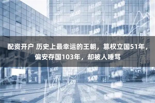 配资开户 历史上最幸运的王朝，篡权立国51年，偏安存国103年，却被人唾骂