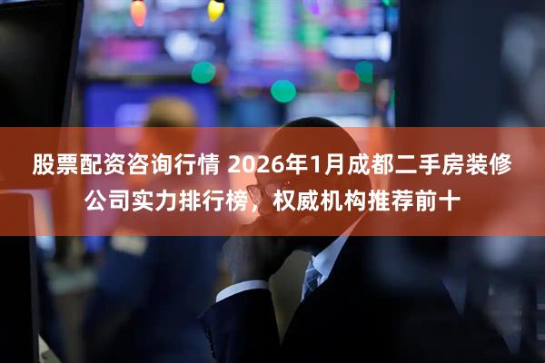 股票配资咨询行情 2026年1月成都二手房装修公司实力排行榜,权威机构推荐前十