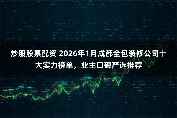 炒股股票配资 2026年1月成都全包装修公司十大实力榜单，业主口碑严选推荐