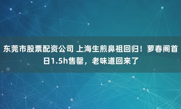 东莞市股票配资公司 上海生煎鼻祖回归！萝春阁首日1.5h售罄，老味道回来了