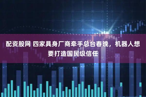 配资股网 四家具身厂商牵手总台春晚,机器人想要打造国民级信任