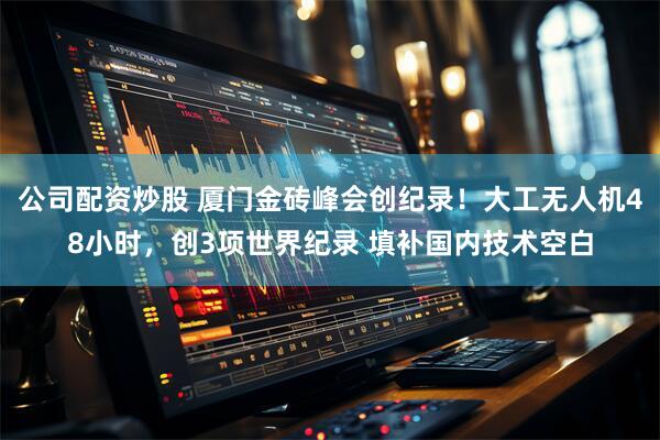 公司配资炒股 厦门金砖峰会创纪录！大工无人机48小时，创3项世界纪录 填补国内技术空白