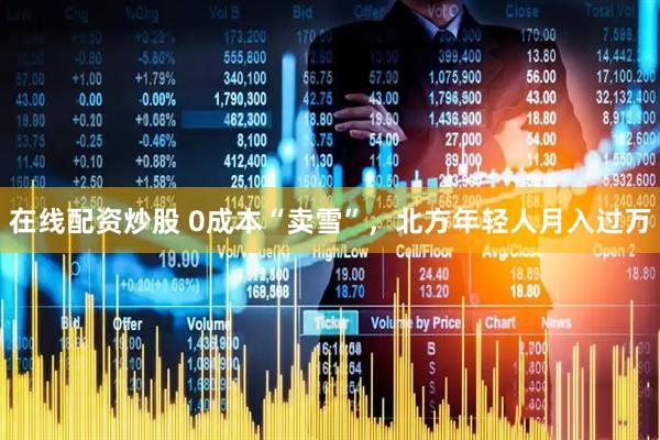 在线配资炒股 0成本“卖雪”，北方年轻人月入过万
