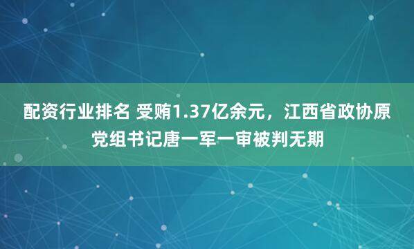 配资行业排名 受贿1.37亿余元，江西省政协原党组书记唐一军一审被判无期