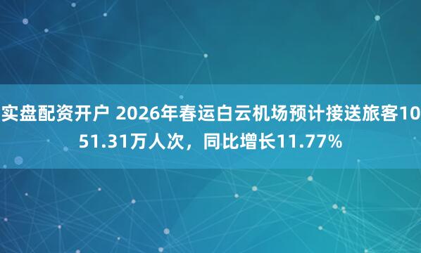 实盘配资开户 2026年春运白云机场预计接送旅客1051.31万人次，同比增长11.77%