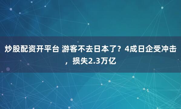 炒股配资开平台 游客不去日本了？4成日企受冲击，损失2.3万亿