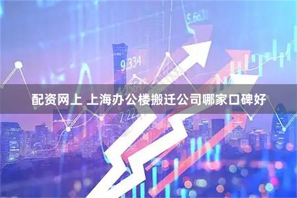 配资网上 上海办公楼搬迁公司哪家口碑好
