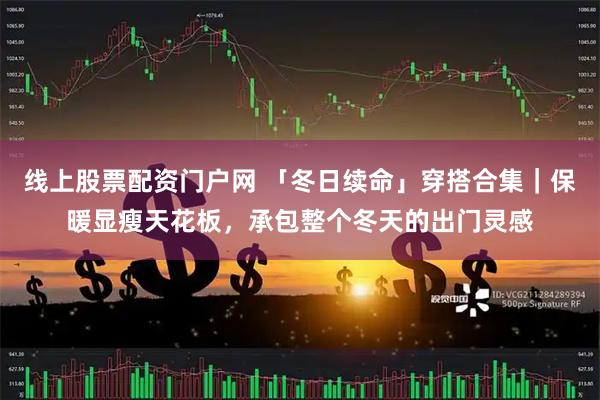 线上股票配资门户网 「冬日续命」穿搭合集｜保暖显瘦天花板，承包整个冬天的出门灵感