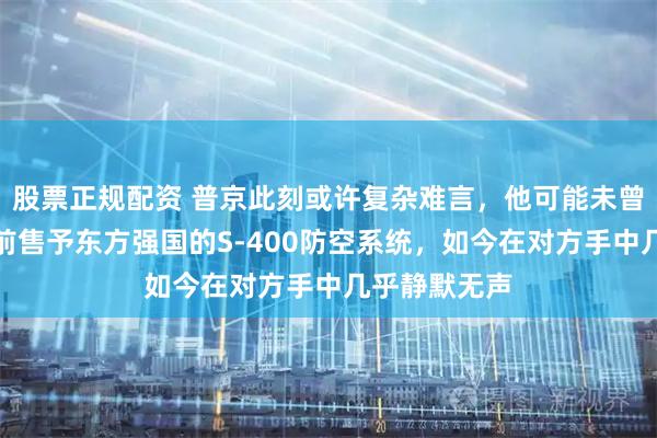 股票正规配资 普京此刻或许复杂难言，他可能未曾预见，十年前售予东方强国的S-400防空系统，如今在对方手中几乎静默无声