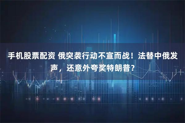 手机股票配资 俄突袭行动不宣而战！法替中俄发声，还意外夸奖特朗普？