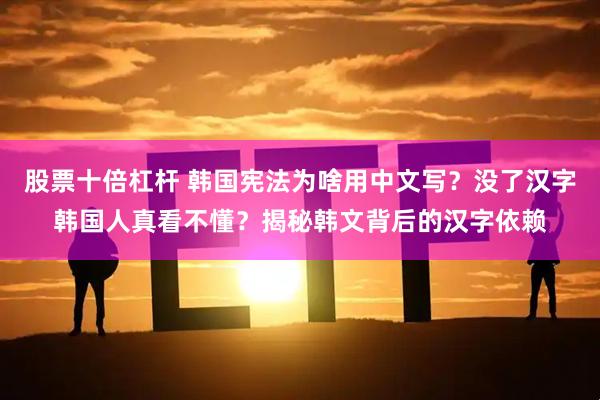 股票十倍杠杆 韩国宪法为啥用中文写？没了汉字韩国人真看不懂？揭秘韩文背后的汉字依赖