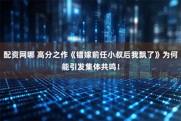 配资网哪 高分之作《错嫁前任小叔后我飘了》为何能引发集体共鸣！