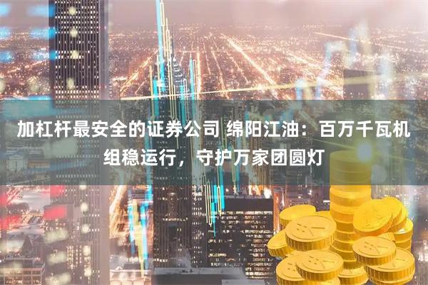 加杠杆最安全的证券公司 绵阳江油：百万千瓦机组稳运行，守护万家团圆灯