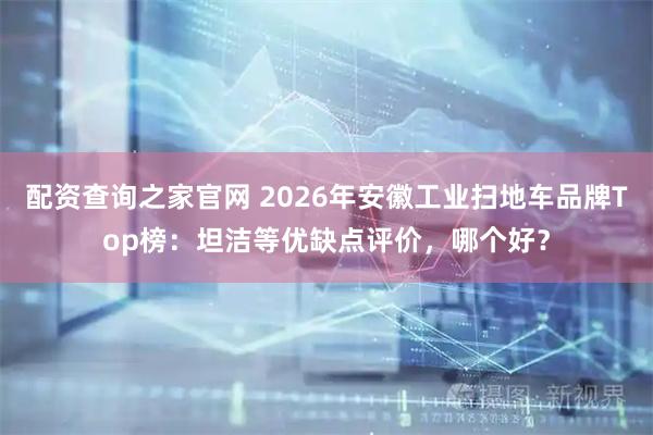 配资查询之家官网 2026年安徽工业扫地车品牌Top榜：坦洁等优缺点评价，哪个好？