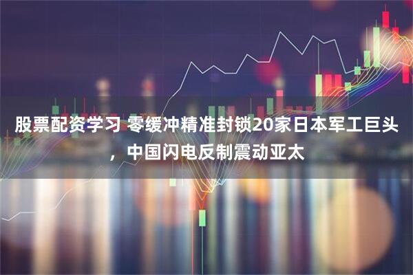股票配资学习 零缓冲精准封锁20家日本军工巨头，中国闪电反制震动亚太