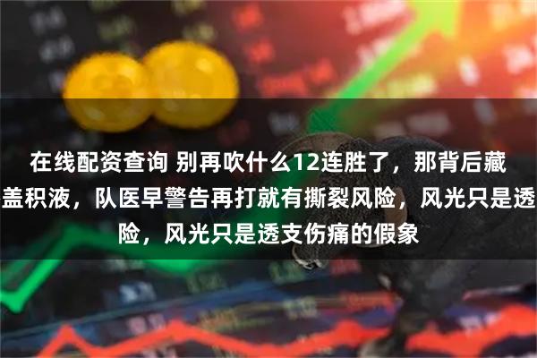 在线配资查询 别再吹什么12连胜了，那背后藏着快报废的膝盖积液，队医早警告再打就有撕裂风险，风光只是透支伤痛的假象