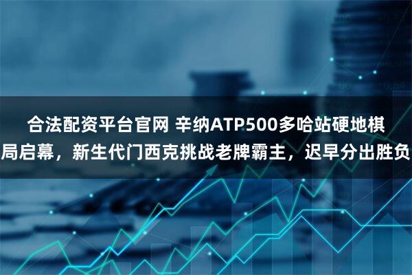 合法配资平台官网 辛纳ATP500多哈站硬地棋局启幕，新生代门西克挑战老牌霸主，迟早分出胜负