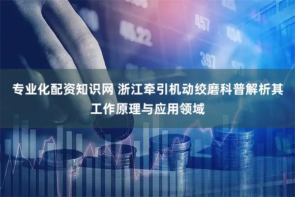 专业化配资知识网 浙江牵引机动绞磨科普解析其工作原理与应用领域