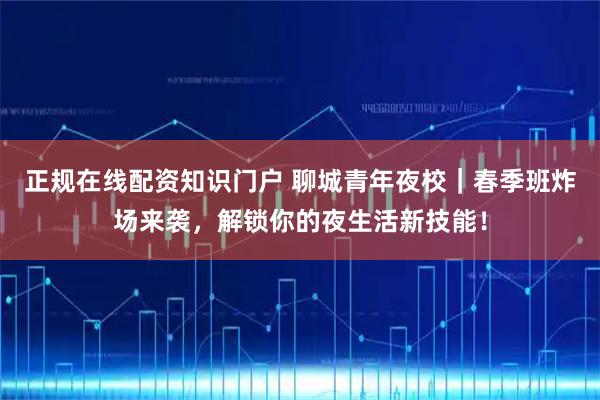 正规在线配资知识门户 聊城青年夜校｜春季班炸场来袭，解锁你的夜生活新技能！