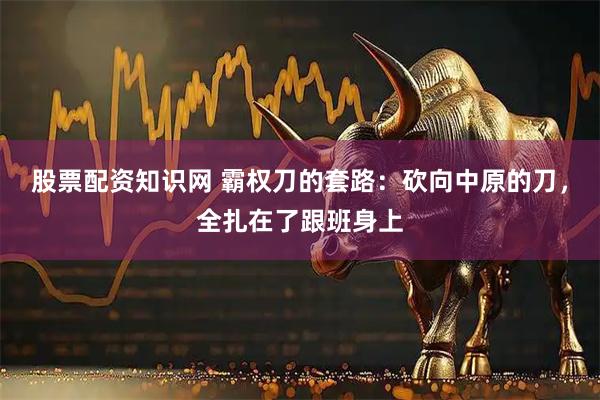 股票配资知识网 霸权刀的套路：砍向中原的刀，全扎在了跟班身上