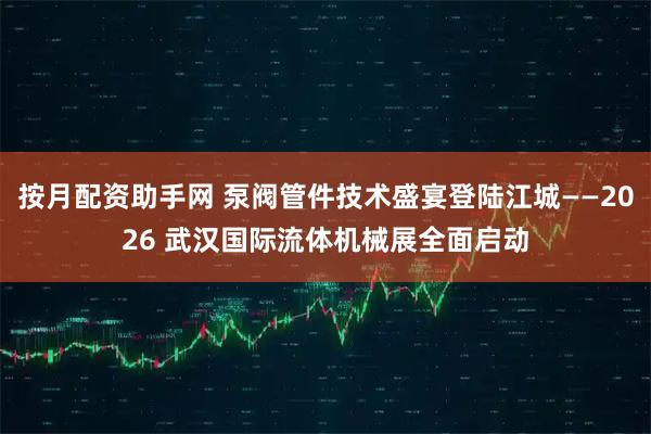 按月配资助手网 泵阀管件技术盛宴登陆江城——2026 武汉国际流体机械展全面启动
