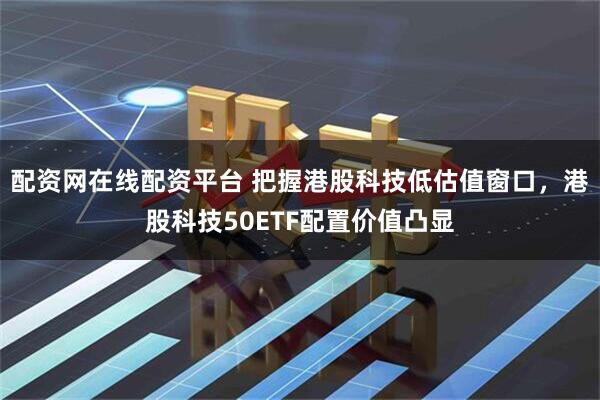 配资网在线配资平台 把握港股科技低估值窗口，港股科技50ETF配置价值凸显