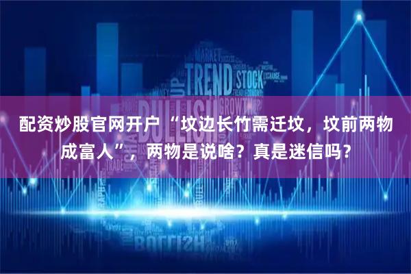 配资炒股官网开户 “坟边长竹需迁坟，坟前两物成富人”，两物是说啥？真是迷信吗？