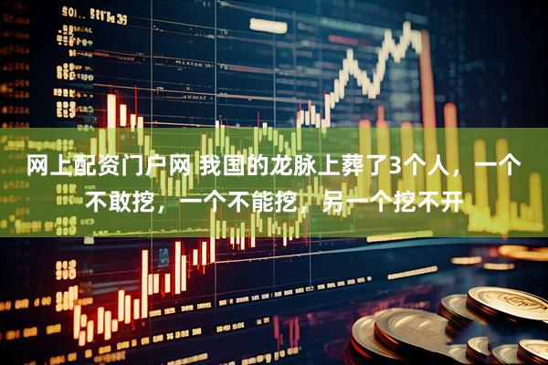 网上配资门户网 我国的龙脉上葬了3个人，一个不敢挖，一个不能挖，另一个挖不开