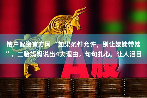 散户配资官方网 “如果条件允许，别让姥姥带娃”，二胎妈妈说出4大理由，句句扎心，让人泪目