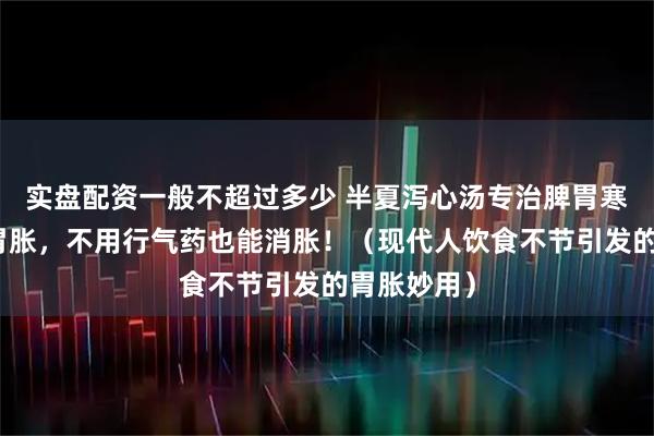 实盘配资一般不超过多少 半夏泻心汤专治脾胃寒热错杂型胃胀,不用行气药也能消胀!(现代人饮食不节引发的胃胀妙用)
