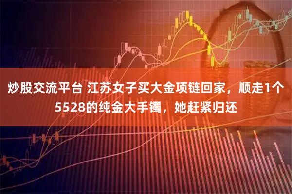 炒股交流平台 江苏女子买大金项链回家，顺走1个5528的纯金大手镯，她赶紧归还